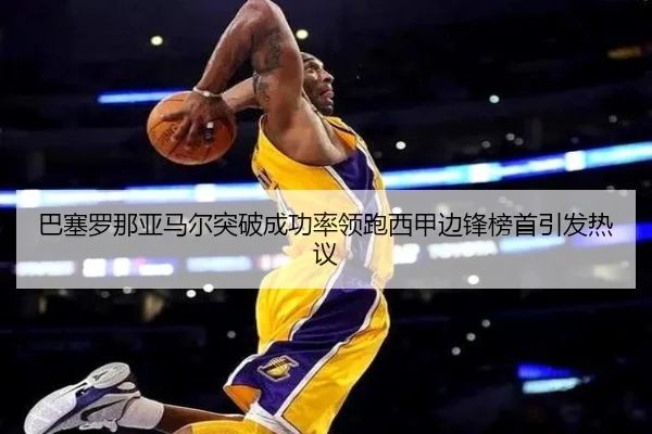 巴塞罗那亚马尔突破成功率领跑西甲边锋榜首引发热议