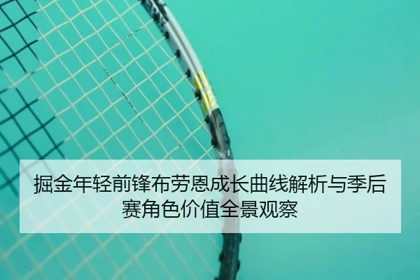 掘金年轻前锋布劳恩成长曲线解析与季后赛角色价值全景观察
