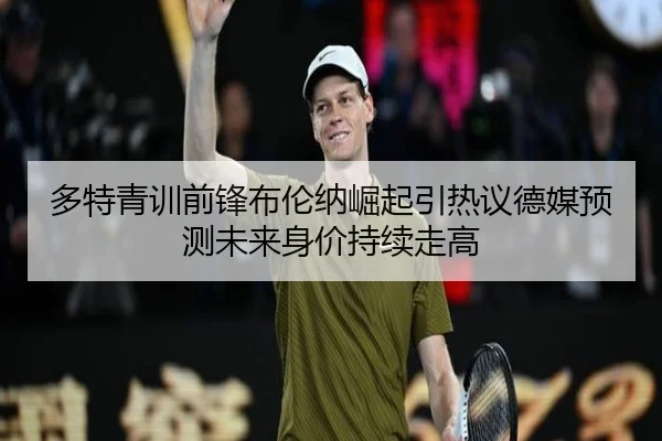 多特青训前锋布伦纳崛起引热议德媒预测未来身价持续走高
