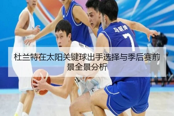杜兰特在太阳关键球出手选择与季后赛前景全景分析