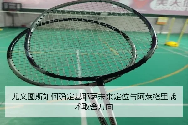 尤文图斯如何确定基耶萨未来定位与阿莱格里战术取舍方向