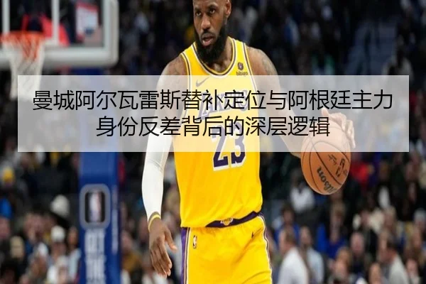曼城阿尔瓦雷斯替补定位与阿根廷主力身份反差背后的深层逻辑