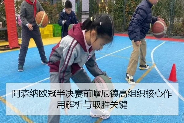 阿森纳欧冠半决赛前瞻厄德高组织核心作用解析与取胜关键