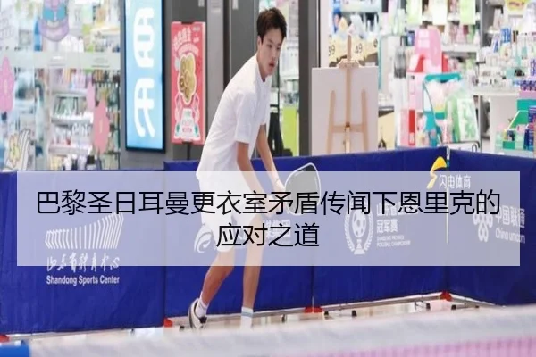 巴黎圣日耳曼更衣室矛盾传闻下恩里克的应对之道