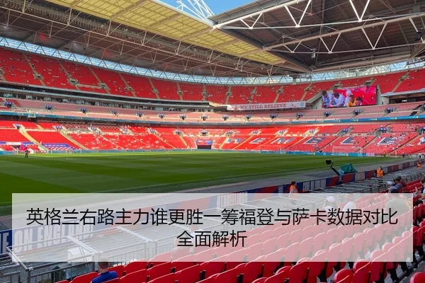 英格兰右路主力谁更胜一筹福登与萨卡数据对比全面解析
