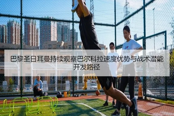 巴黎圣日耳曼持续观察巴尔科拉速度优势与战术潜能开发路径 | c7c7·app