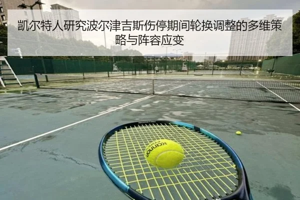 凯尔特人研究波尔津吉斯伤停期间轮换调整的多维策略与阵容应变
