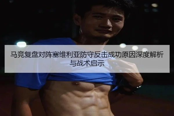 马竞复盘对阵塞维利亚防守反击成功原因深度解析与战术启示