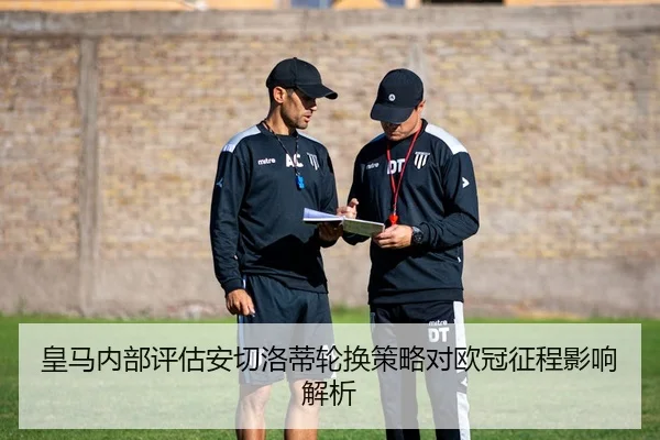 皇马内部评估安切洛蒂轮换策略对欧冠征程影响解析 | c7c7·app
