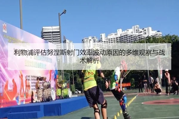 利物浦评估努涅斯射门效率波动原因的多维观察与战术解析 | c7c7·app