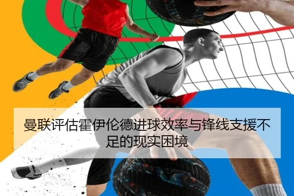 曼联评估霍伊伦德进球效率与锋线支援不足的现实困境