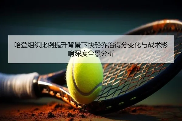 哈登组织比例提升背景下快船乔治得分变化与战术影响深度全景分析