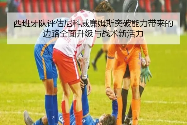 西班牙队评估尼科威廉姆斯突破能力带来的边路全面升级与战术新活力