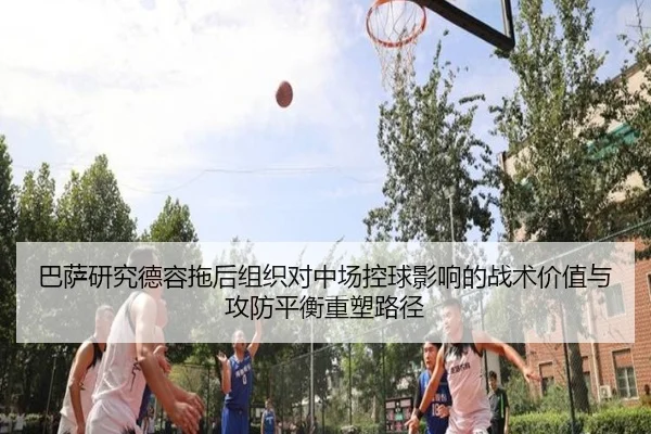 巴萨研究德容拖后组织对中场控球影响的战术价值与攻防平衡重塑路径