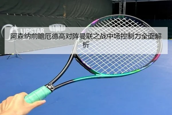 阿森纳前瞻厄德高对阵曼联之战中场控制力全面解析