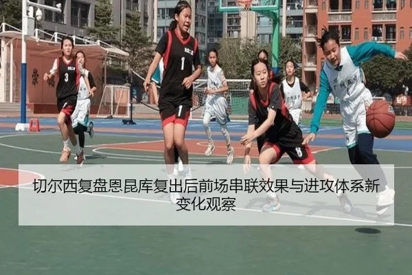 切尔西复盘恩昆库复出后前场串联效果与进攻体系新变化观察