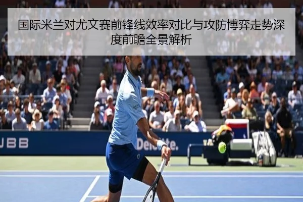 国际米兰对尤文赛前锋线效率对比与攻防博弈走势深度前瞻全景解析