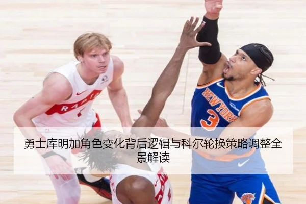 勇士库明加角色变化背后逻辑与科尔轮换策略调整全景解读