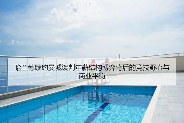 哈兰德续约曼城谈判年薪结构博弈背后的竞技野心与商业平衡