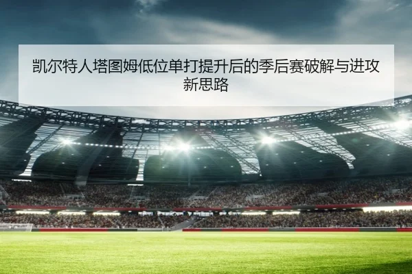 凯尔特人塔图姆低位单打提升后的季后赛破解与进攻新思路