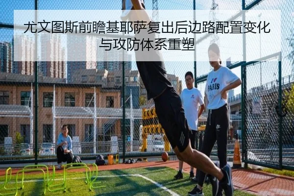 尤文图斯前瞻基耶萨复出后边路配置变化与攻防体系重塑