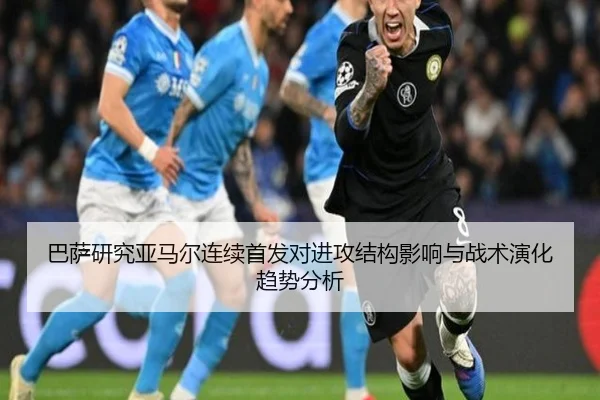 巴萨研究亚马尔连续首发对进攻结构影响与战术演化趋势分析