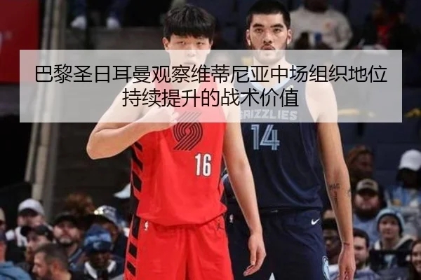 巴黎圣日耳曼观察维蒂尼亚中场组织地位持续提升的战术价值
