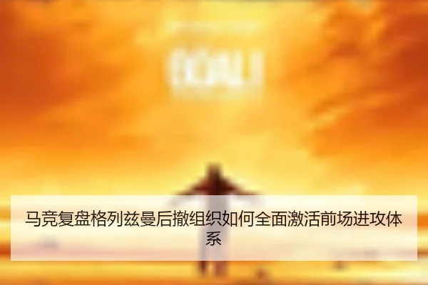 马竞复盘格列兹曼后撤组织如何全面激活前场进攻体系