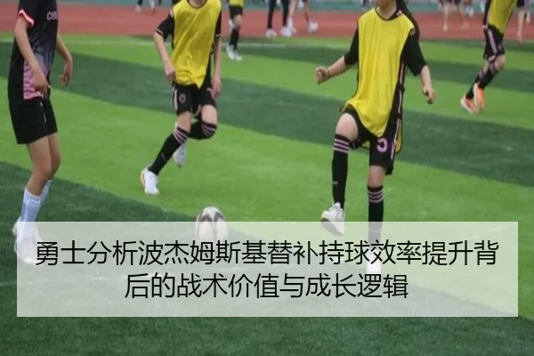 勇士分析波杰姆斯基替补持球效率提升背后的战术价值与成长逻辑