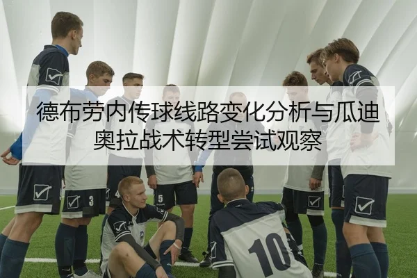 德布劳内传球线路变化分析与瓜迪奥拉战术转型尝试观察