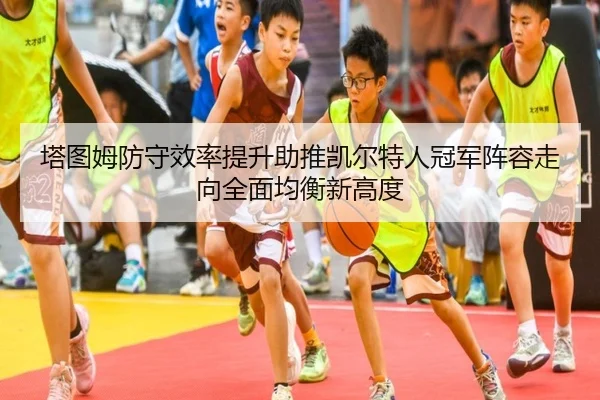 塔图姆防守效率提升助推凯尔特人冠军阵容走向全面均衡新高度