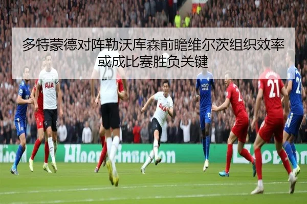 多特蒙德对阵勒沃库森前瞻维尔茨组织效率或成比赛胜负关键